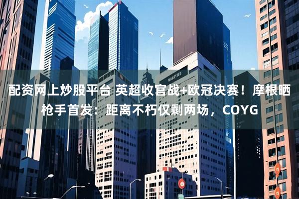 配资网上炒股平台 英超收官战+欧冠决赛！摩根晒枪手首发：距离不朽仅剩两场，COYG