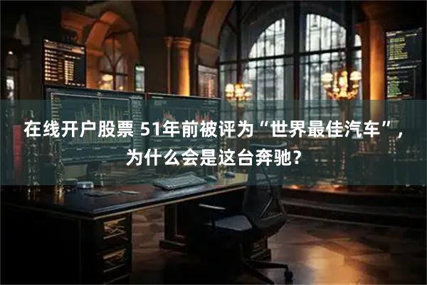 在线开户股票 51年前被评为“世界最佳汽车”，为什么会是这台奔驰？