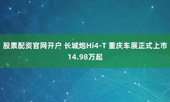 股票配资官网开户 长城炮Hi4-T 重庆车展正式上市14.98万起