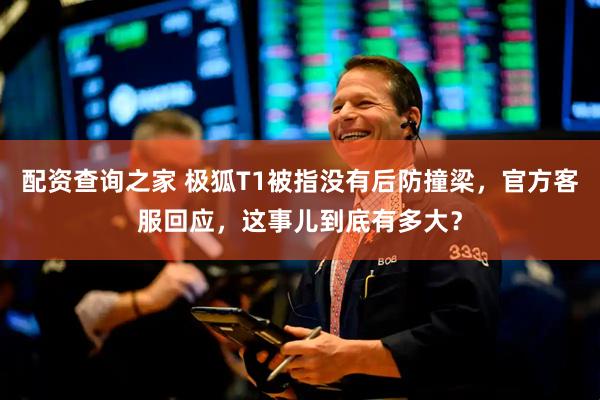 配资查询之家 极狐T1被指没有后防撞梁，官方客服回应，这事儿到底有多大？