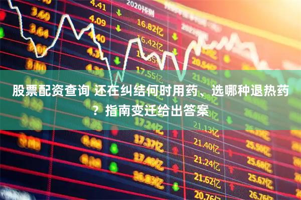 股票配资查询 还在纠结何时用药、选哪种退热药？指南变迁给出答案