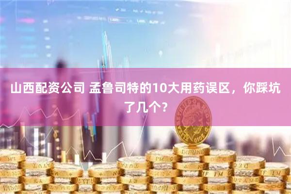 山西配资公司 孟鲁司特的10大用药误区，你踩坑了几个？