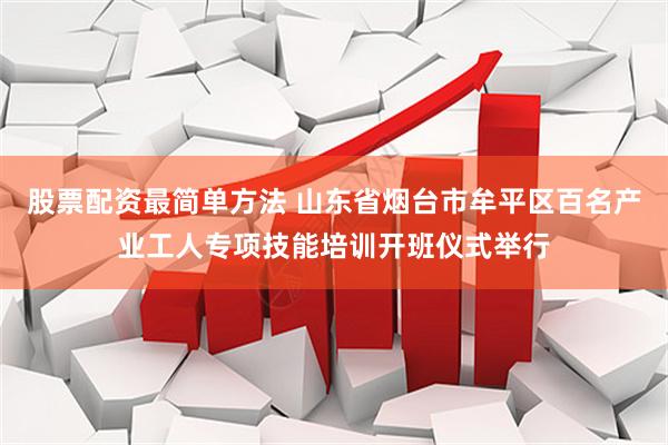 股票配资最简单方法 山东省烟台市牟平区百名产业工人专项技能培训开班仪式举行