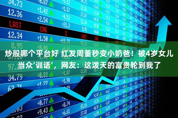 炒股哪个平台好 红发周董秒变小奶爸！被4岁女儿当众‘训话’，网友：这泼天的富贵轮到我了