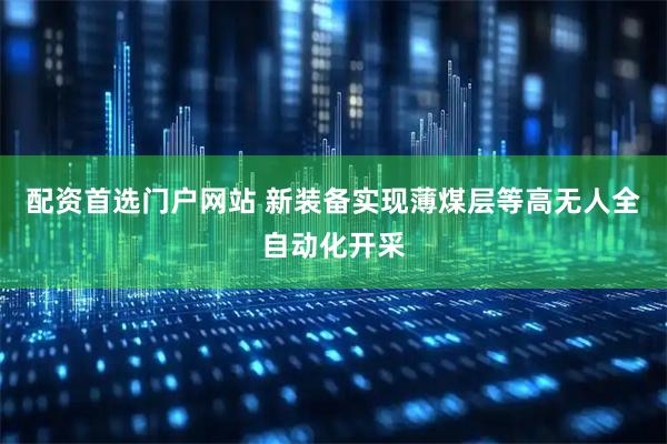 配资首选门户网站 新装备实现薄煤层等高无人全自动化开采