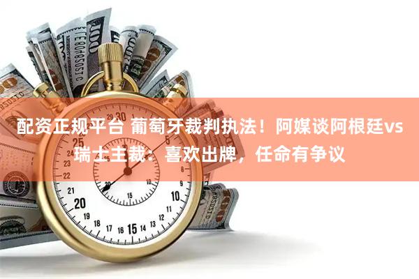 配资正规平台 葡萄牙裁判执法！阿媒谈阿根廷vs瑞士主裁：喜欢出牌，任命有争议