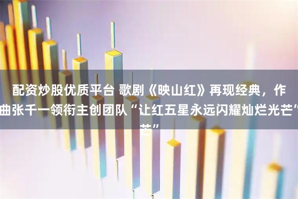 配资炒股优质平台 歌剧《映山红》再现经典，作曲张千一领衔主创团队“让红五星永远闪耀灿烂光芒”