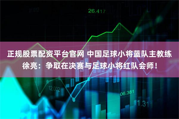正规股票配资平台官网 中国足球小将蓝队主教练徐亮：争取在决赛与足球小将红队会师！