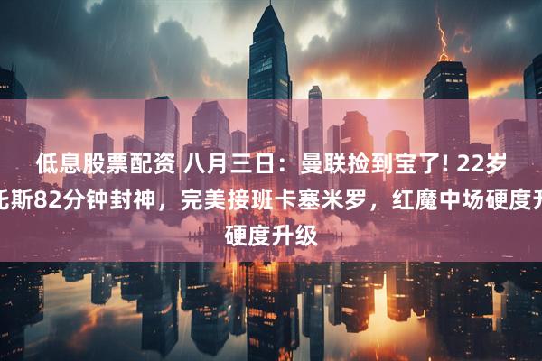 低息股票配资 八月三日：曼联捡到宝了! 22岁桑托斯82分钟封神，完美接班卡塞米罗，红魔中场硬度升级