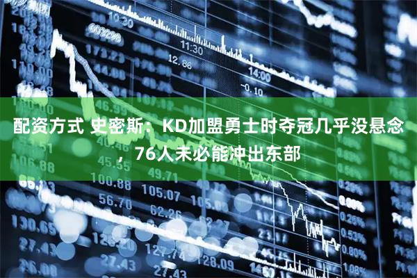 配资方式 史密斯：KD加盟勇士时夺冠几乎没悬念，76人未必能冲出东部