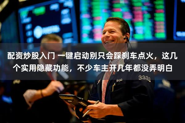 配资炒股入门 一键启动别只会踩刹车点火，这几个实用隐藏功能，不少车主开几年都没弄明白
