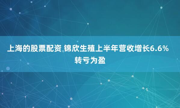 上海的股票配资 锦欣生殖上半年营收增长6.6%  转亏为盈