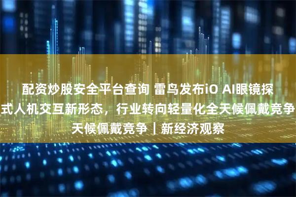 配资炒股安全平台查询 雷鸟发布iO AI眼镜探索全天候主动式人机交互新形态，行业转向轻量化全天候佩戴竞争｜新经济观察