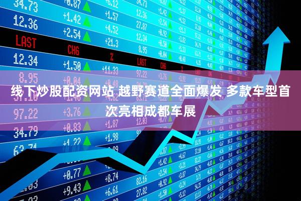 线下炒股配资网站 越野赛道全面爆发 多款车型首次亮相成都车展