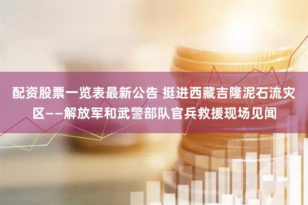 配资股票一览表最新公告 挺进西藏吉隆泥石流灾区——解放军和武警部队官兵救援现场见闻