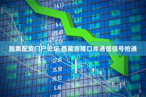 股票配资门户论坛 西藏吉隆口岸通信信号抢通