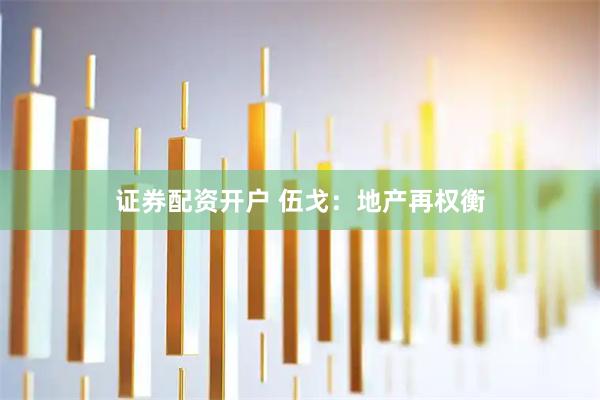 证券配资开户 伍戈：地产再权衡